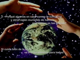 3 -  Porqué algunos en casa comen lo suficiente  y otros están muriendo de hambre,  si el campo es tan grande? Si cuida bien de la tierra  va a tener alimento para todos!  . 