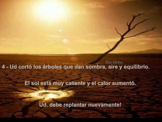 4 - Ud cortó los árboles que dan sombra, aire y equilibrio.   El sol está muy caliente y el calor aumentó.  Ud. debe replantar nuevamente!  . 