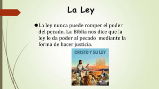 La Ley
⚫La ley nunca puede romper el poder
del pecado. La Biblia nos dice que la
ley le da poder al pecado mediante la
forma de hacer justicia.
 