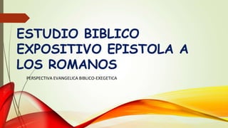 ESTUDIO BIBLICO
EXPOSITIVO EPISTOLA A
LOS ROMANOS
PERSPECTIVA EVANGELICA BIBLICO-EXEGETICA
 
