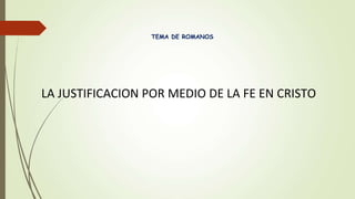 TEMA DE ROMANOS
LA JUSTIFICACION POR MEDIO DE LA FE EN CRISTO
 