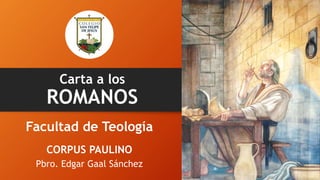 Carta a los
ROMANOS
CORPUS PAULINO
Pbro. Edgar Gaal Sánchez
Facultad de Teología
 
