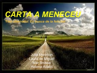CARTA A MENECEU Júlia Marimon Laura de Miguel Mar Brossa Helena Adalid Títol alternatiu:  En busca de la felicitat 