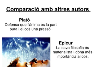 Comparació amb altres autors
        Plató
Defensa que l'ànima és la part
  pura i el cos una pressó.


                                 Epicur
                            La seva filosofia és
                           materialista i dóna més
                            importància al cos.
 