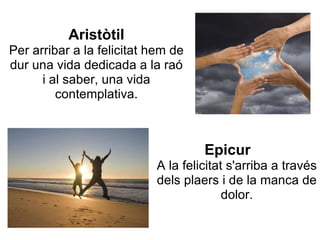 Aristòtil
Per arribar a la felicitat hem de
dur una vida dedicada a la raó
      i al saber, una vida
         contemplativa.



                                    Epicur
                           A la felicitat s'arriba a través
                           dels plaers i de la manca de
                                         dolor.
 