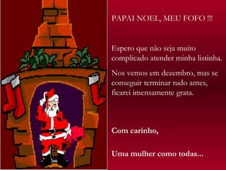 PAPAI NOEL, MEU FOFO !!! Espero que não seja muito complicado atender minha listinha.  Nos vemos em dezembro, mas se conseguir terminar tudo antes, ficarei imensamente grata. Com carinho,  Uma mulher como todas... 