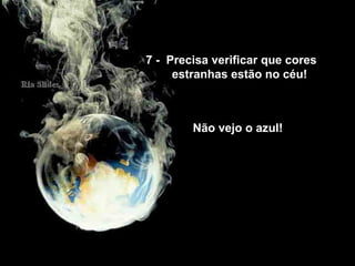 7 - Precisa verificar que cores
estranhas estão no céu!
Não vejo o azul!
 