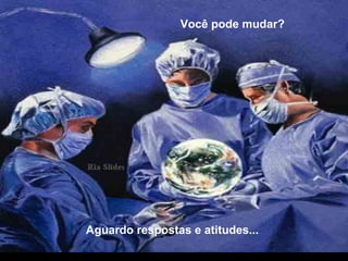 Você pode mudar?
Aguardo respostas e atitudes...
 