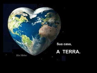 Sua casa,
A TERRA.A TERRA.
 