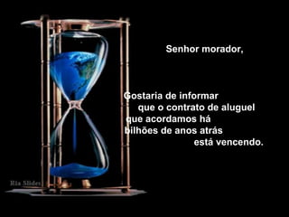 Senhor morador,
Gostaria de informar
que o contrato de aluguel
que acordamos há
bilhões de anos atrás
está vencendo.
 