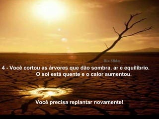 4 - Você cortou as árvores que dão sombra, ar e equilíbrio.
O sol está quente e o calor aumentou.
Você precisa replantar novamente!
 