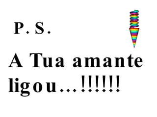 A Tua amante  ligou …!!!!!! P. S. 