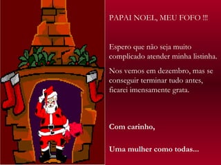 PAPAI NOEL, MEU FOFO !!! Espero que não seja muito complicado atender minha listinha.  Nos vemos em dezembro, mas se conseguir terminar tudo antes, ficarei imensamente grata. Com carinho,  Uma mulher como todas... 
