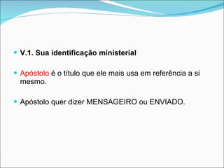 V.1. Sua identificação ministerial  Apóstolo  é o título que ele mais usa em referência a si mesmo.  Apóstolo quer dizer MENSAGEIRO ou ENVIADO. 