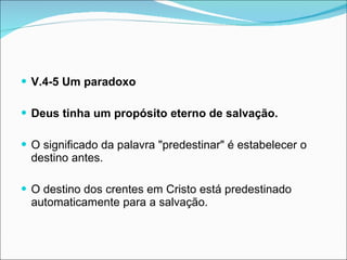 V.4-5 Um paradoxo Deus tinha um propósito eterno de salvação. O significado da palavra "predestinar" é estabelecer o destino antes. O destino dos crentes em Cristo está predestinado automaticamente para a salvação. 