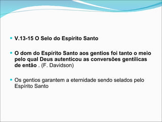 V.13-15 O Selo do Espírito Santo   O dom do Espírito Santo aos gentios foi tanto o meio pelo qual Deus autenticou as conversões gentílicas de então  . (F. Davidson) Os gentios garantem a eternidade sendo selados pelo Espírito Santo 