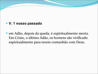 V. 1 nosso passado em Adão, depois da queda, é espiritualmente morta. Em Cristo, o último Adão, os homens são vivificado espiritualmente para terem comunhão com Deus.  