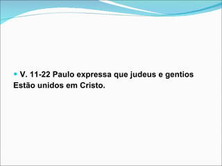 V. 11-22 Paulo expressa que judeus e gentios Estão unidos em Cristo. 