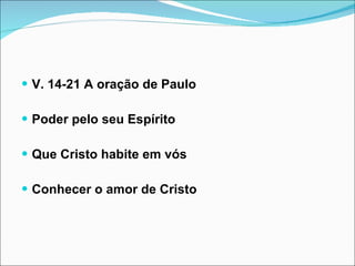 V. 14-21 A oração de Paulo Poder pelo seu Espírito Que Cristo habite em vós Conhecer o amor de Cristo 