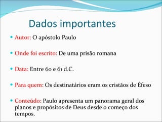 Dados importantes Autor:  O apóstolo Paulo Onde foi escrito:  De uma prisão romana Data:  Entre 60 e 61 d.C. Para quem:  Os destinatários eram os cristãos de Éfeso Conteúdo:  Paulo apresenta um panorama geral dos planos e propósitos de Deus desde o começo dos tempos. 