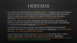• EFESIOS 1.7
CRISTO É FILHO UNIGENITO JOÃO 3.16 E CRIADOR JOÃO 1.3
•
LER ATOS 9.17
•
FOI NA ASCENÇÃO
EM ATOS 1.9-11 QUE ACONTECEU TAL EVENTO.
• EFESIOS 2.20 E 4.3-6
A
VERDADEIRA IGREJA NÃO É UMA ORGANIZAÇÃO MAIS UM ORGANISMO. USANDO
AS OPERAÇÕES MATEMATICAS PARA IDENTIFICAR SEITAS
 