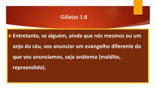 Gálatas 1:8
Entretanto, se alguém, ainda que nós mesmos ou um
anjo do céu, vos anunciar um evangelho diferente do
que vos anunciamos, seja anátema (maldito,
repreendido).
 