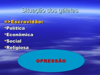 Situação dos gálatas
=>Escravidão:
Política
Econômica
Social
Religiosa
OPRESSÃO

 