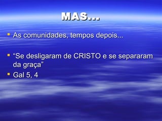 MAS...
 As comunidades, tempos depois...
 “Se desligaram de CRISTO e se separaram
da graça”
 Gal 5, 4

 