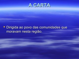 A CARTA

 Dirigida ao povo das comunidades que
moravam nesta região.

 