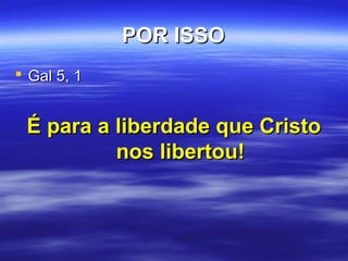 POR ISSO
 Gal 5, 1

É para a liberdade que Cristo
nos libertou!

 