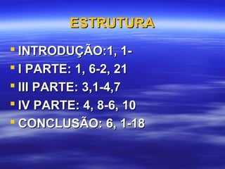 ESTRUTURA
 INTRODUÇÃO:1, 1 I PARTE: 1, 6-2, 21
 III PARTE: 3,1-4,7
 IV PARTE: 4, 8-6, 10
 CONCLUSÃO: 6, 1-18

 
