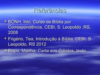Referências
 BONH, Ildo, Curso de Bíblia por
Correspondência, CEBI, S. Leopoldo ,RS,
2008
 Frigério, Tea, Introdução à Bíblia, CEBI, S.
Leopoldo, RS 2012
 Bispo, Martha, Carta aos Gálatas, texto

 