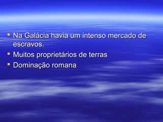  Na Galácia havia um intenso mercado de
escravos.
 Muitos proprietários de terras
 Dominação romana

 