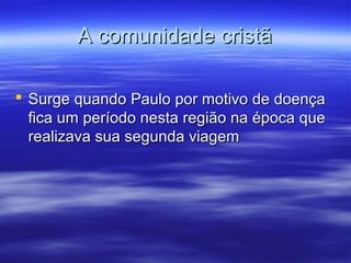 A comunidade cristã
 Surge quando Paulo por motivo de doença
fica um período nesta região na época que
realizava sua segunda viagem

 