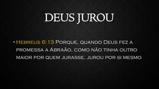 DEUS JUROU
• Hebreus 6:13 Porque, quando Deus fez a
promessa a Abraão, como não tinha outro
maior por quem jurasse, jurou por si mesmo
 