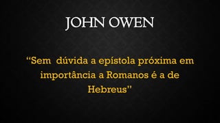 JOHN OWEN
“Sem dúvida a epístola próxima em
importância a Romanos é a de
Hebreus”
 