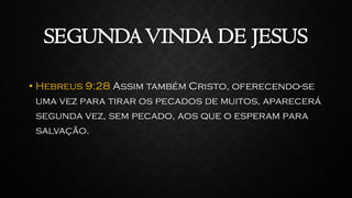 SEGUNDAVINDA DE JESUS
• Hebreus 9:28 Assim também Cristo, oferecendo-se
uma vez para tirar os pecados de muitos, aparecerá
segunda vez, sem pecado, aos que o esperam para
salvação.
 