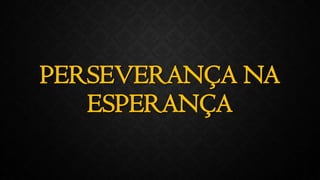 PERSEVERANÇA NA
ESPERANÇA
 