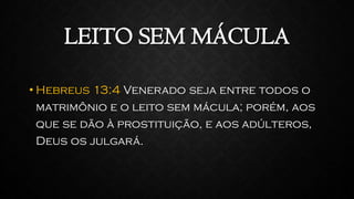 LEITO SEM MÁCULA
• Hebreus 13:4 Venerado seja entre todos o
matrimônio e o leito sem mácula; porém, aos
que se dão à prostituição, e aos adúlteros,
Deus os julgará.
 