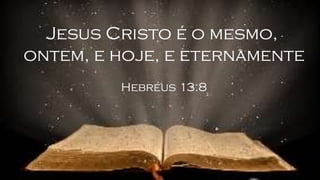 Jesus Cristo é o mesmo,
ontem, e hoje, e eternamente
Hebreus 13:8
 