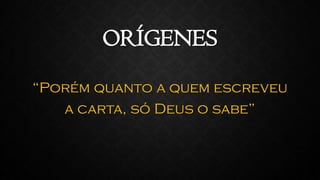 ORÍGENES
“Porém quanto a quem escreveu
a carta, só Deus o sabe”
 