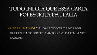 TUDO INDICA QUE ESSA CARTA
FOI ESCRITA DA ITÁLIA
• Hebreus 13:24 Saudai a todos os vossos
chefes e a todos os santos. Os da Itália vos
saúdam.
 