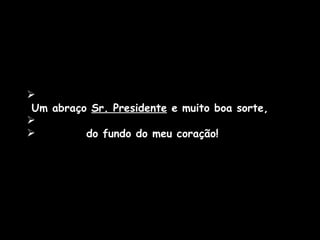   Um abraço  Sr. Presidente  e muito boa sorte,  do fundo do meu coração! 