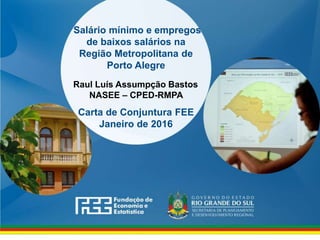 www.fee.rs.gov.br
Salário mínimo e empregos
de baixos salários na
Região Metropolitana de
Porto Alegre
Carta de Conjuntura FEE
Janeiro de 2016
Raul Luís Assumpção Bastos
NASEE – CPED-RMPA
 