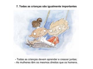 7. Todas as crianças são igualmente importantes - Todas as crianças devem aprender e crescer juntas; - As mulheres têm os mesmos direitos que os homens. 