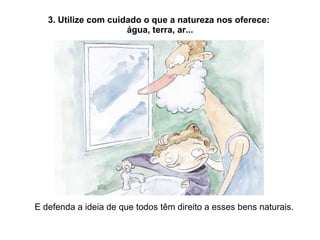 3. Utilize com cuidado o que a natureza nos oferece:  água, terra, ar... E defenda a ideia de que todos têm direito a esses bens naturais. 
