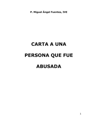 P. Miguel Ángel Fuentes, IVE




  CARTA A UNA

PERSONA QUE FUE

     ABUSADA




                                1
 