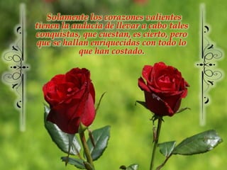 Solamente los corazones valientes tienen la audacia de llevar a cabo tales conquistas, que cuestan, es cierto, pero que se hallan enriquecidas con todo lo que han costado.