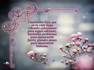 Finalmente hija, que en tu vida haya vibrante entusiasmo para seguir adelante, bastantes problemas para mantenerte fuerte, grandes penas para mantenerte humana, 