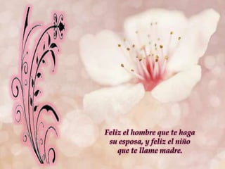Feliz el hombre que te haga su esposa, y feliz el niño que te llame madre.